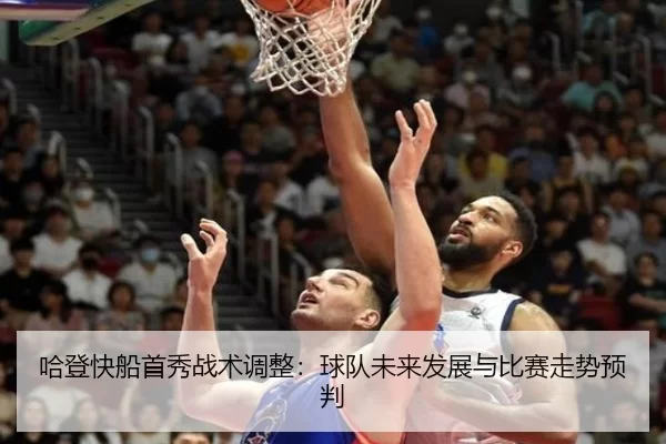 哈登快船首秀战术调整：球队未来发展与比赛走势预判
