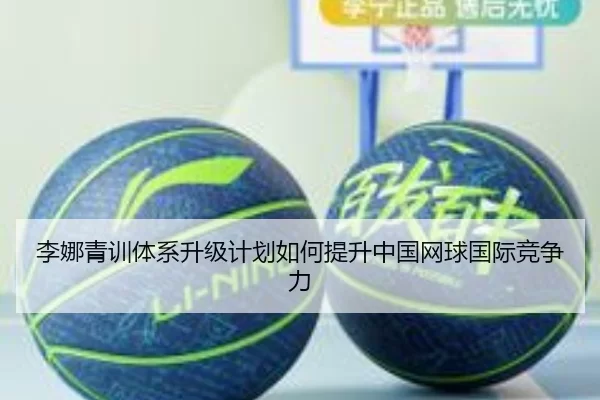李娜青训体系升级计划如何提升中国网球国际竞争力