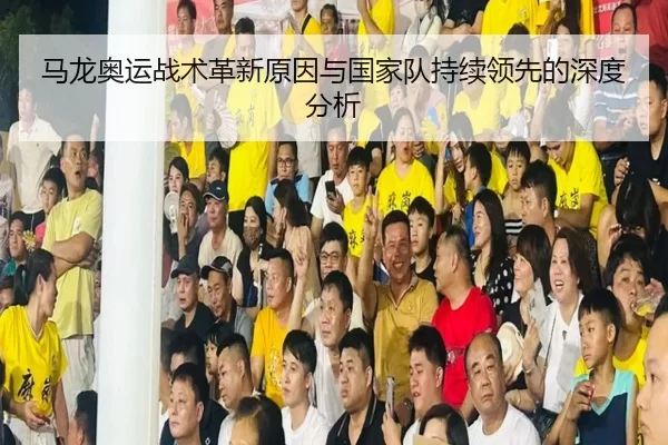 马龙奥运战术革新原因与国家队持续领先的深度分析