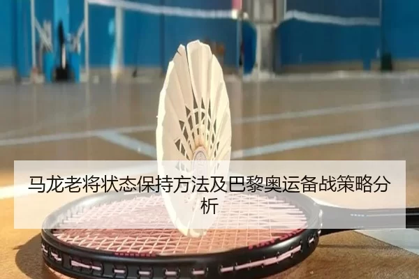 马龙老将状态保持方法及巴黎奥运备战策略分析